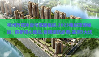 郴州万花冲壹号范围租房,2025租房攻略秘籍 ｜ 解析核心地段,省钱避坑必看,实测3大优势,真像曝光!