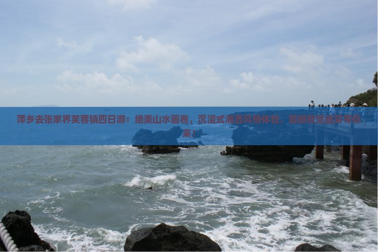 萍乡去张家界芙蓉镇四日游：绝美山水画卷，沉浸式湘西风情体验，震撼视觉盛宴等你来！