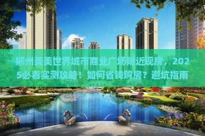郴州美美世界城市商业广场附近现房,2025必看实测攻略!如何省钱购房?避坑指南与购房秘籍全解析!-2025郴房网