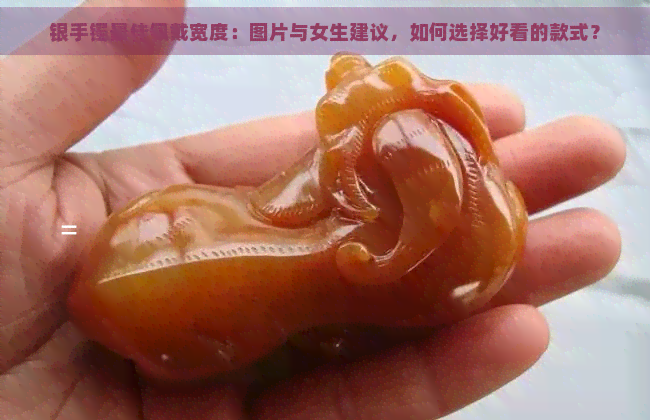 银手镯更佳佩戴宽度：图片与女生建议，如何选择好看的款式？