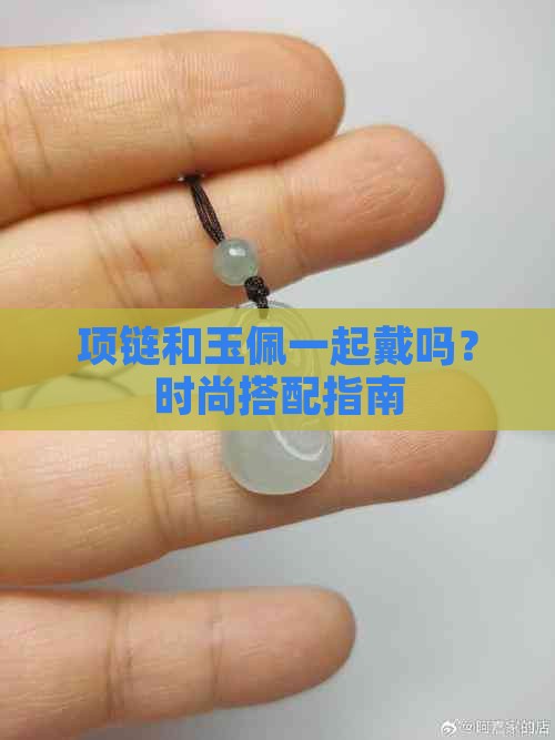 项链和玉佩一起戴吗？时尚搭配指南