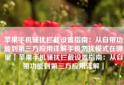 苹果手机骚扰拦截设置指南：从自带功能到第三方应用详解手机勿扰模式在哪里「苹果手机骚扰拦截设置指南：从自带功能到第三方应用详解」