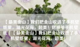 【最美金山】我们把金山收进了手机壁纸里，湖光花海，超美！财神爷手机壁纸「【最美金山】我们把金山收进了手机壁纸里，湖光花海，超美！」