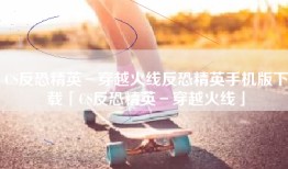 CS反恐精英－穿越火线反恐精英手机版下载「CS反恐精英－穿越火线」