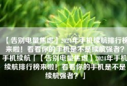 【告别电量焦虑】2024年手机续航排行榜来啦！看看你的手机是不是续航强者？手机续航「【告别电量焦虑】2024年手机续航排行榜来啦！看看你的手机是不是续航强者？」