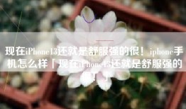 现在iPhone13还就是舒服强的很！iphone手机怎么样「现在iPhone13还就是舒服强的很！」