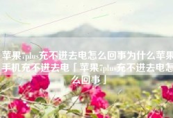 苹果7plus充不进去电怎么回事为什么苹果手机充不进去电「苹果7plus充不进去电怎么回事」
