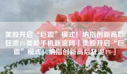 美股开启“巨震”模式！纳指创新高后狂泄4%美股手机新浪网「美股开启“巨震”模式！纳指创新高后狂泄4%」