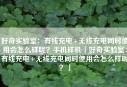 好奇实验室：有线充电+无线充电同时使用会怎么样呢？手机样机「好奇实验室：有线充电+无线充电同时使用会怎么样呢？」
