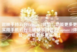 逗映手持云台Capture 2体验：功能更多更实用手机云台「逗映手持云台Capture 2体验：功能更多更实用」
