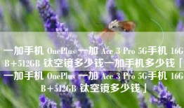 一加手机 OnePlus 一加 Ace 3 Pro 5G手机 16GB+512GB 钛空镜多少钱一加手机多少钱「一加手机 OnePlus 一加 Ace 3 Pro 5G手机 16GB+512GB 钛空镜多少钱」