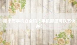 顺丰寄手机安全吗（手机哪里可以寄快递）
