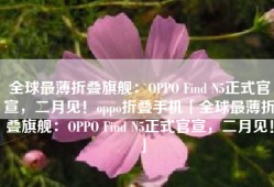 全球最薄折叠旗舰：OPPO Find N5正式官宣，二月见！oppo折叠手机「全球最薄折叠旗舰：OPPO Find N5正式官宣，二月见！」