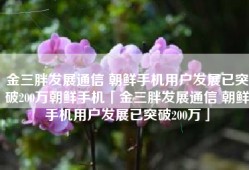 金三胖发展通信 朝鲜手机用户发展已突破200万朝鲜手机「金三胖发展通信 朝鲜手机用户发展已突破200万」