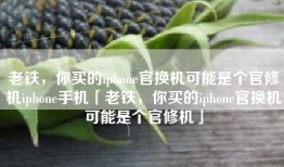老铁，你买的iphone官换机可能是个官修机iphone手机「老铁，你买的iphone官换机可能是个官修机」