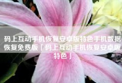 码上互动手机恢复安卓版特色手机数据恢复免费版「码上互动手机恢复安卓版特色」