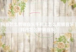 抖音怎么剪辑音乐手机上怎么剪辑音乐「抖音怎么剪辑音乐」