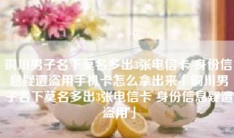 铜川男子名下莫名多出3张电信卡 身份信息疑遭盗用手机卡怎么拿出来「铜川男子名下莫名多出3张电信卡 身份信息疑遭盗用」