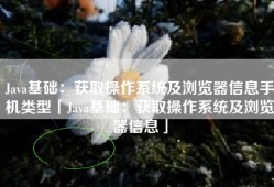 Java基础：获取操作系统及浏览器信息手机类型「Java基础：获取操作系统及浏览器信息」