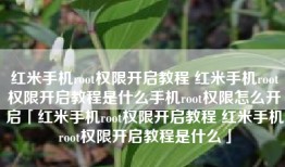 红米手机root权限开启教程 红米手机root权限开启教程是什么手机root权限怎么开启「红米手机root权限开启教程 红米手机root权限开启教程是什么」
