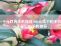 一千元以内手机推荐1000元以下的手机「一千元以内手机推荐」