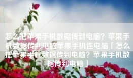 怎么把苹果手机数据传到电脑？苹果手机数据传到电脑苹果手机连电脑「怎么把苹果手机数据传到电脑？苹果手机数据传到电脑」