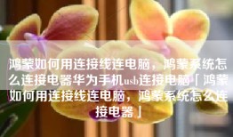 鸿蒙如何用连接线连电脑，鸿蒙系统怎么连接电器华为手机usb连接电脑「鸿蒙如何用连接线连电脑，鸿蒙系统怎么连接电器」