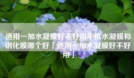 适用一加水凝膜好不好用手机水凝膜和钢化膜哪个好「适用一加水凝膜好不好用」