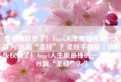 该给版权费了！Angel人生里最棒的一天成为LPL新“圣经”？圣经手机版「该给版权费了！Angel人生里最棒的一天成为LPL新“圣经”？」