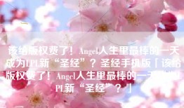 该给版权费了！Angel人生里最棒的一天成为LPL新“圣经”？圣经手机版「该给版权费了！Angel人生里最棒的一天成为LPL新“圣经”？」