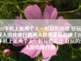 2022手机上能两个人一起玩的游戏 好玩的双人游戏排行榜两人游戏手机游戏「2022手机上能两个人一起玩的游戏 好玩的双人游戏排行榜」