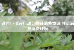 铁西3·15在行动：提升消费意识 共筑满意消费环境