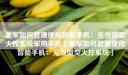 美军如何管理使用智能手机：充当微型火控系统军用手机「美军如何管理使用智能手机：充当微型火控系统」