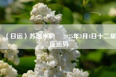 （日运）苏珊米勒 ​2025年3月4日十二星座运势