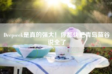 Deepseek是真的强大！你都快把青岛蓝谷说全了