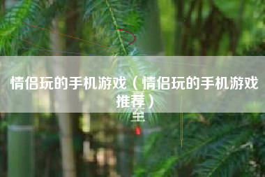 情侣玩的手机游戏（情侣玩的手机游戏推荐）