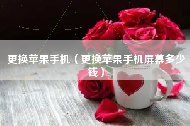 更换苹果手机（更换苹果手机屏幕多少钱）