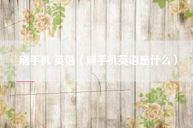 刷手机 英语（刷手机英语是什么）