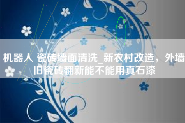 机器人 瓷砖墙面清洗_新农村改造，外墙旧瓷砖翻新能不能用真石漆