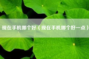 现在手机哪个好（现在手机哪个好一点）