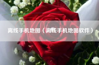 离线手机地图（离线手机地图软件）