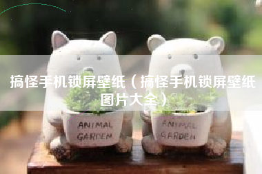 搞怪手机锁屏壁纸（搞怪手机锁屏壁纸图片大全）