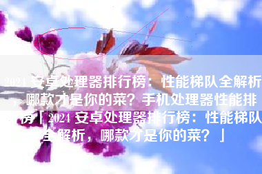 2024 安卓处理器排行榜：性能梯队全解析，哪款才是你的菜？手机处理器性能排行榜「2024 安卓处理器排行榜：性能梯队全解析，哪款才是你的菜？」