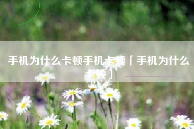 手机为什么卡顿手机卡顿「手机为什么卡顿」
