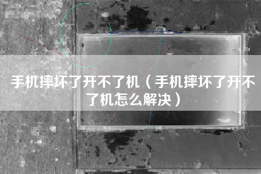 手机摔坏了开不了机（手机摔坏了开不了机怎么解决）