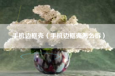 手机边框壳（手机边框壳怎么拆）