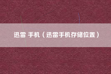 迅雷 手机（迅雷手机存储位置）