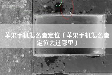 苹果手机怎么查定位（苹果手机怎么查定位去过哪里）