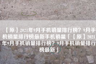 【原】2021年9月手机销量排行榜？9月手机销量排行榜最新手机销量「【原】2021年9月手机销量排行榜？9月手机销量排行榜最新」