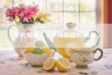 手机频保（手机频保图片 风景）